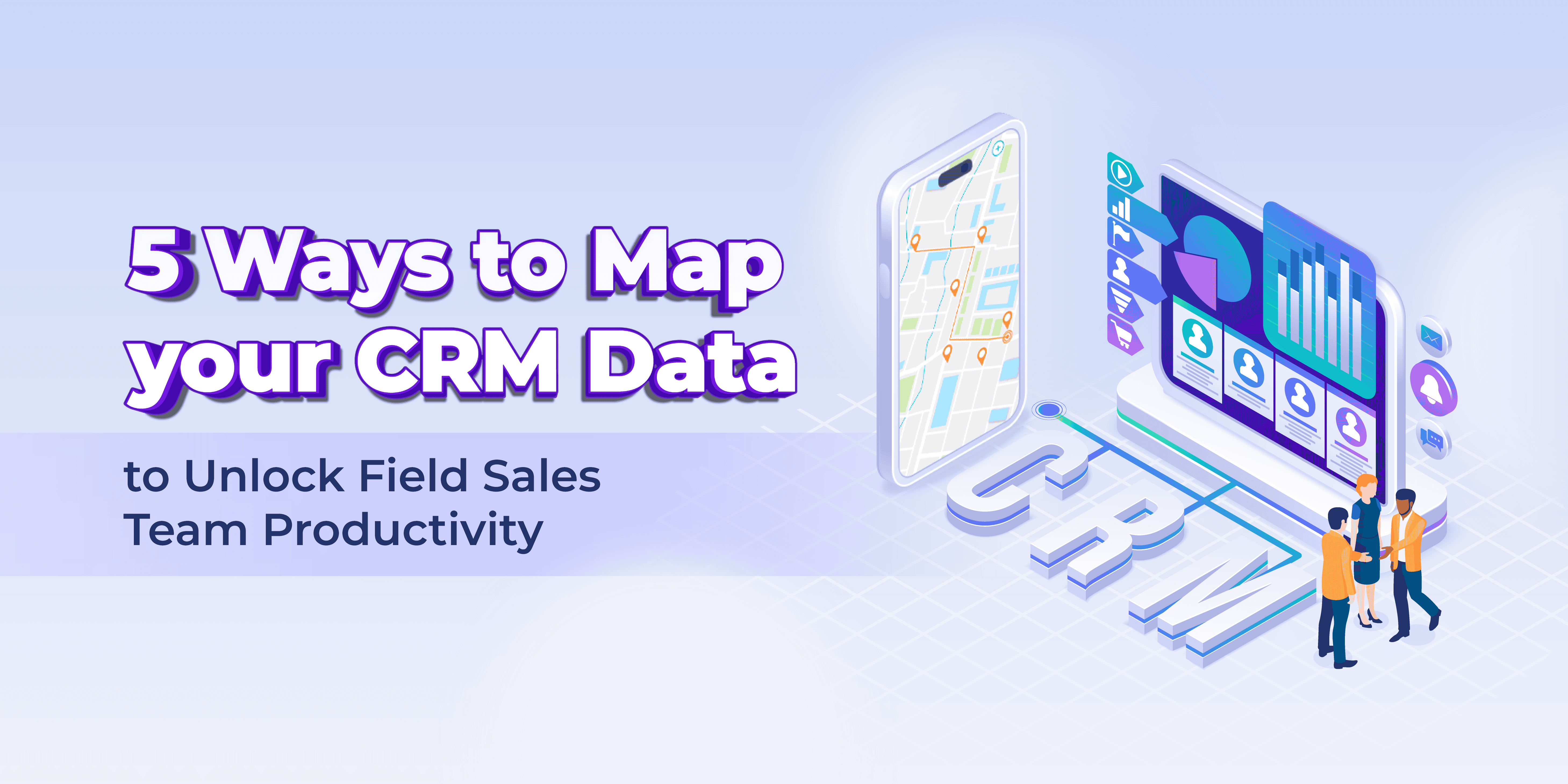 5 Ways to Map Your CRM Data to Unlock Field Sales Team Productivity
